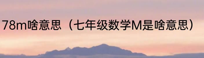78m啥意思（七年级数学M是啥意思）