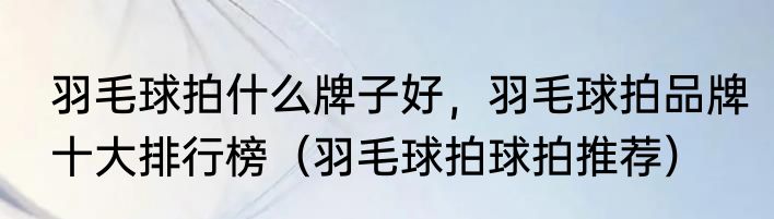 羽毛球拍什么牌子好，羽毛球拍品牌十大排行榜（羽毛球拍球拍推荐）