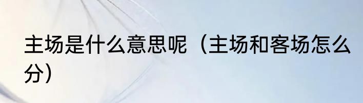主场是什么意思呢（主场和客场怎么分）