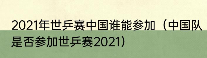 2021年世乒赛中国谁能参加（中国队是否参加世乒赛2021）