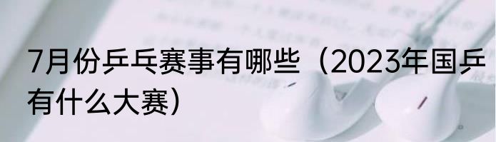 7月份乒乓赛事有哪些（2023年国乒有什么大赛）