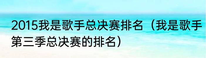 2015我是歌手总决赛排名（我是歌手第三季总决赛的排名）