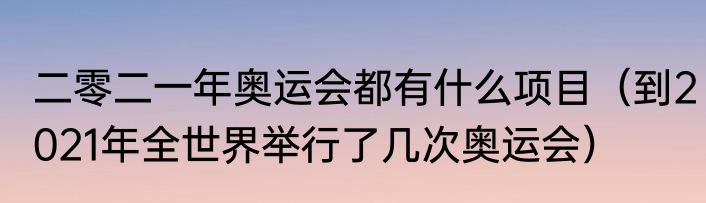 二零二一年奥运会都有什么项目（到2021年全世界举行了几次奥运会）