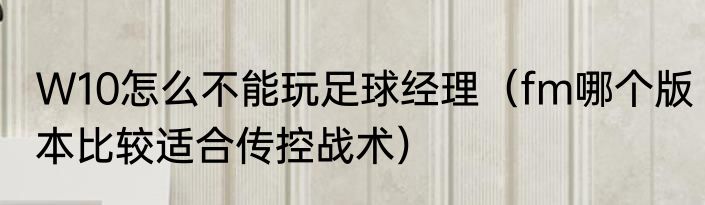 W10怎么不能玩足球经理（fm哪个版本比较适合传控战术）