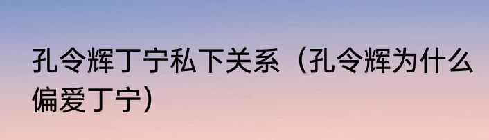 孔令辉丁宁私下关系（孔令辉为什么偏爱丁宁）