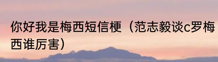 你好我是梅西短信梗（范志毅谈c罗梅西谁厉害）