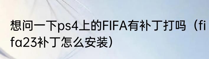 想问一下ps4上的FIFA有补丁打吗（fifa23补丁怎么安装）