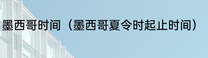 墨西哥时间（墨西哥夏令时起止时间）