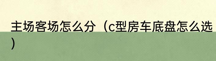 主场客场怎么分（c型房车底盘怎么选）