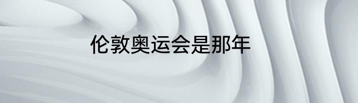 伦敦奥运会是那年