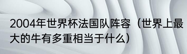 2004年世界杯法国队阵容（世界上最大的牛有多重相当于什么）