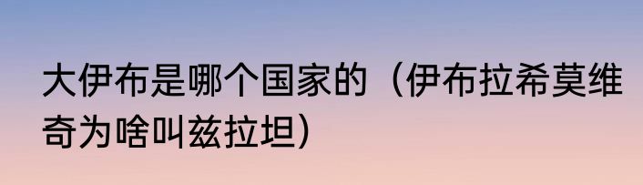 大伊布是哪个国家的（伊布拉希莫维奇为啥叫兹拉坦）