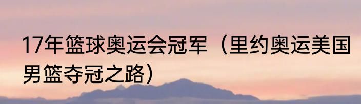 17年篮球奥运会冠军（里约奥运美国男篮夺冠之路）