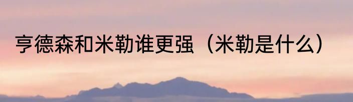 亨德森和米勒谁更强（米勒是什么）