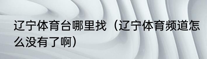 辽宁体育台哪里找（辽宁体育频道怎么没有了啊）