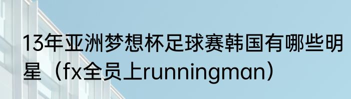 13年亚洲梦想杯足球赛韩国有哪些明星（fx全员上runningman）