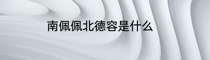 南佩佩北德容是什么