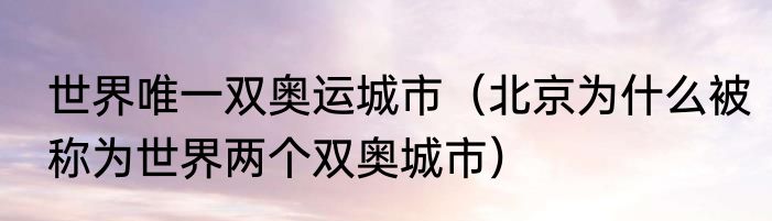 世界唯一双奥运城市（北京为什么被称为世界两个双奥城市）