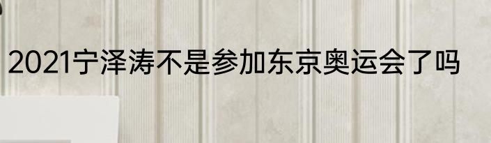 2021宁泽涛不是参加东京奥运会了吗