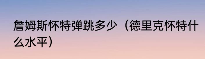 詹姆斯怀特弹跳多少（德里克怀特什么水平）