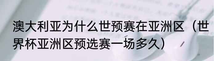 澳大利亚为什么世预赛在亚洲区（世界杯亚洲区预选赛一场多久）
