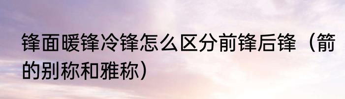 锋面暖锋冷锋怎么区分前锋后锋（箭的别称和雅称）