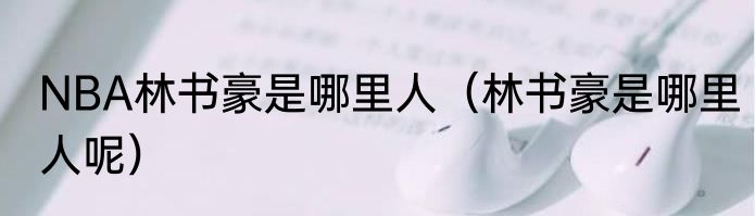 NBA林书豪是哪里人（林书豪是哪里人呢）