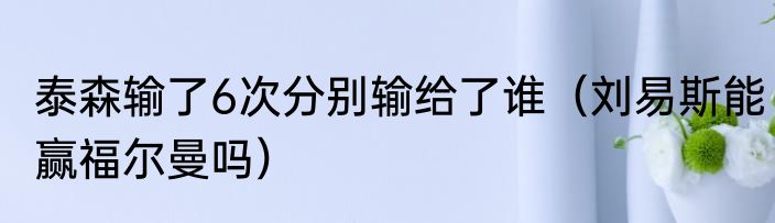 泰森输了6次分别输给了谁（刘易斯能赢福尔曼吗）