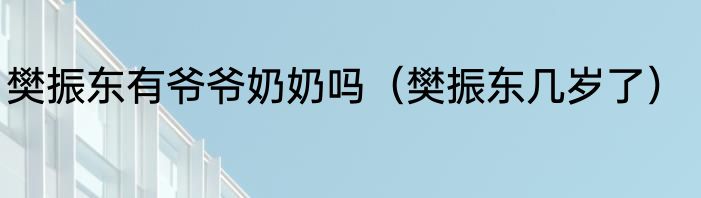 樊振东有爷爷奶奶吗（樊振东几岁了）
