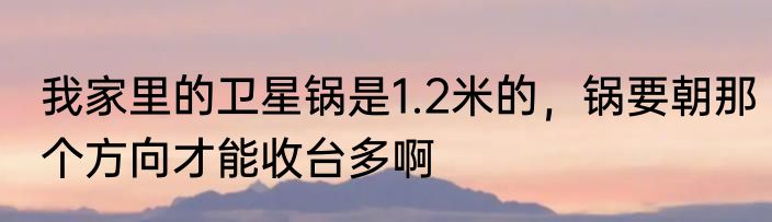 我家里的卫星锅是1.2米的，锅要朝那个方向才能收台多啊