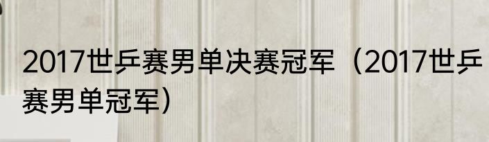 2017世乒赛男单决赛冠军（2017世乒赛男单冠军）