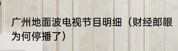 广州地面波电视节目明细（财经郎眼为何停播了）