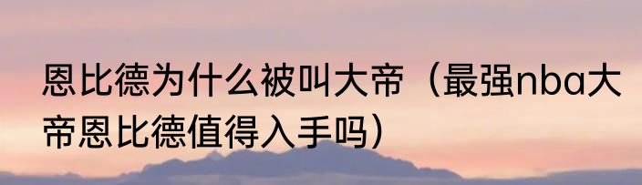 恩比德为什么被叫大帝（最强nba大帝恩比德值得入手吗）