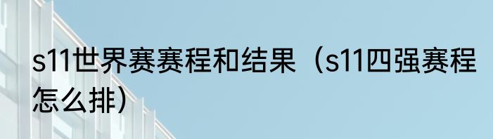 s11世界赛赛程和结果（s11四强赛程怎么排）