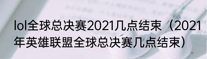 lol全球总决赛2021几点结束（2021年英雄联盟全球总决赛几点结束）