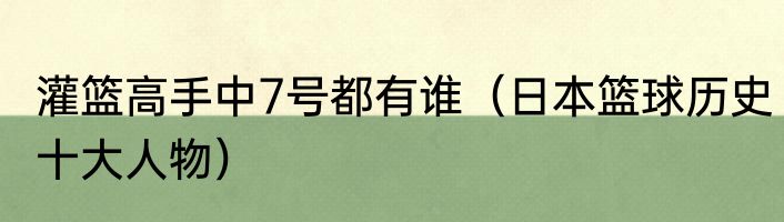 灌篮高手中7号都有谁（日本篮球历史十大人物）