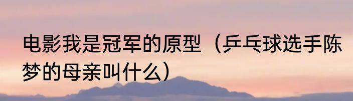 电影我是冠军的原型（乒乓球选手陈梦的母亲叫什么）