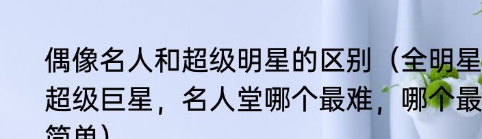 偶像名人和超级明星的区别（全明星，超级巨星，名人堂哪个最难，哪个最简单）