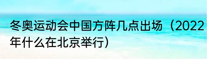 冬奥运动会中国方阵几点出场（2022年什么在北京举行）