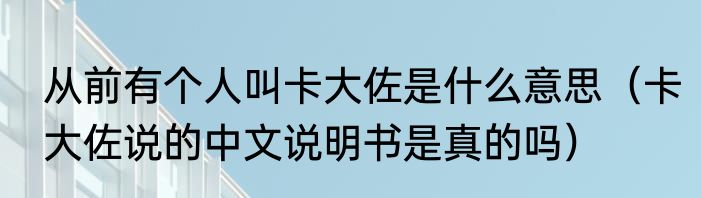 从前有个人叫卡大佐是什么意思（卡大佐说的中文说明书是真的吗）