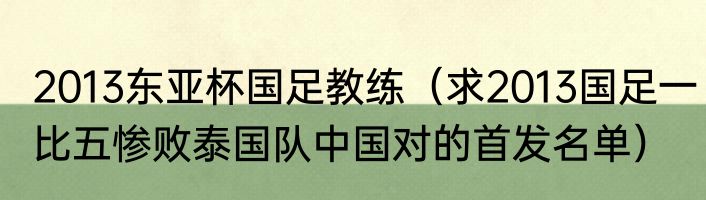2013东亚杯国足教练（求2013国足一比五惨败泰国队中国对的首发名单）