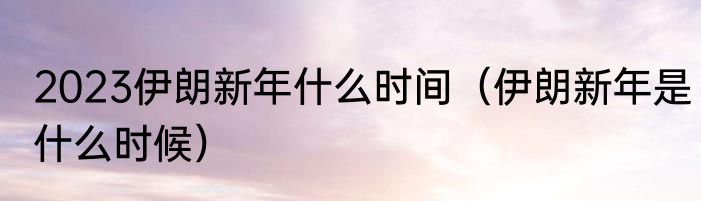 2023伊朗新年什么时间（伊朗新年是什么时候）