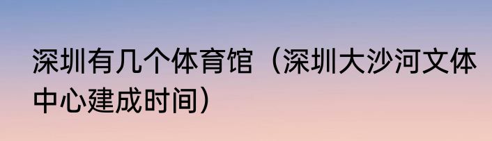 深圳有几个体育馆（深圳大沙河文体中心建成时间）