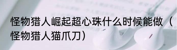 怪物猎人崛起超心珠什么时候能做（怪物猎人猫爪刀）