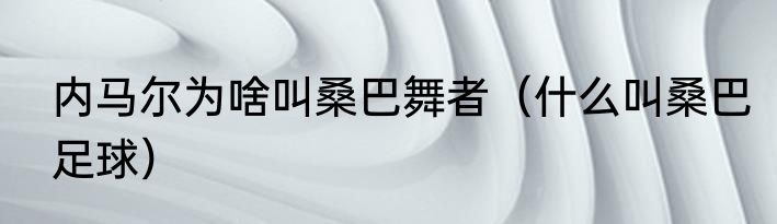 内马尔为啥叫桑巴舞者（什么叫桑巴足球）