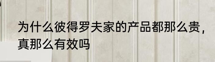 为什么彼得罗夫家的产品都那么贵，真那么有效吗