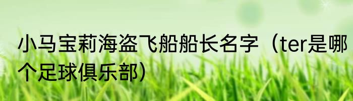 小马宝莉海盗飞船船长名字（ter是哪个足球俱乐部）