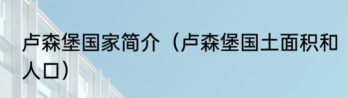 卢森堡国家简介（卢森堡国土面积和人口）