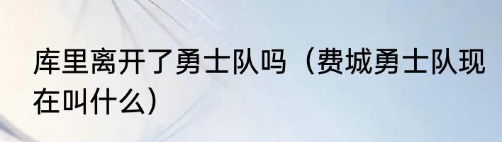 库里离开了勇士队吗（费城勇士队现在叫什么）