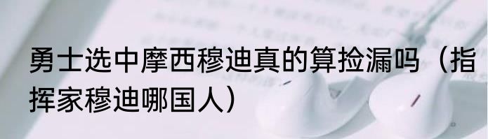 勇士选中摩西穆迪真的算捡漏吗（指挥家穆迪哪国人）